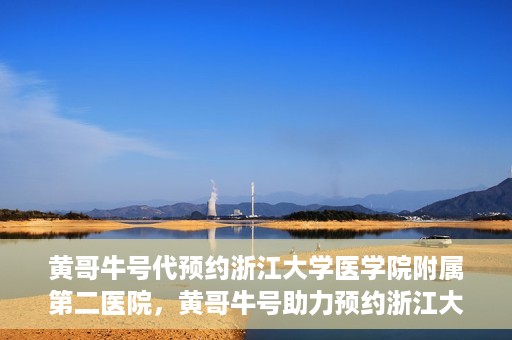 黄哥牛号代预约浙江大学医学院附属第二医院，黄哥牛号助力预约浙江大学医学院附属第二医院，一站式便捷就医体验