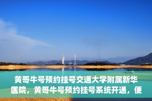 黄哥牛号预约挂号交通大学附属新华医院，黄哥牛号预约挂号系统开通，便捷访问交通大学附属新华医院