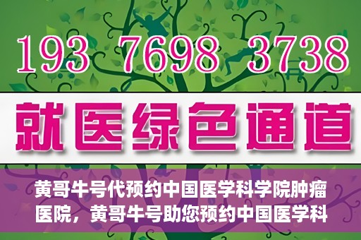 黄哥牛号代预约中国医学科学院肿瘤医院，黄哥牛号助您预约中国医学科学院肿瘤医院专家号