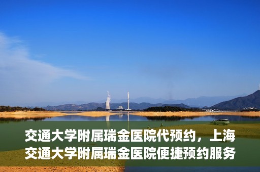 交通大学附属瑞金医院代预约，上海交通大学附属瑞金医院便捷预约服务解析