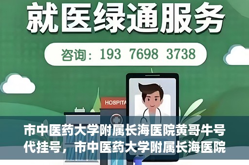 市中医药大学附属长海医院黄哥牛号代挂号，市中医药大学附属长海医院黄哥牛号代挂号服务解析