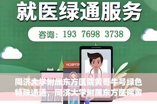 同济大学附属东方医院黄哥牛号绿色特殊通道，同济大学附属东方医院黄哥牛号，绿色特殊通道开启健康之门