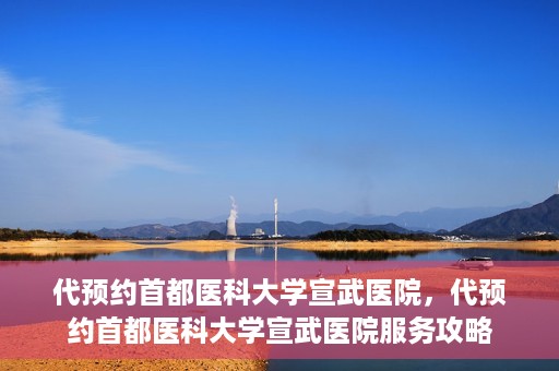 代预约首都医科大学宣武医院，代预约首都医科大学宣武医院服务攻略