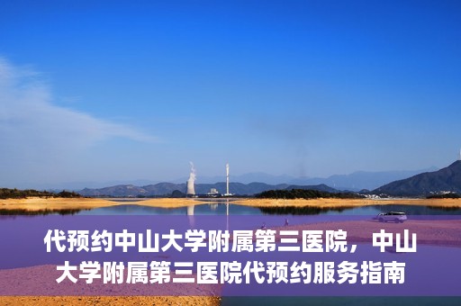 代预约中山大学附属第三医院，中山大学附属第三医院代预约服务指南