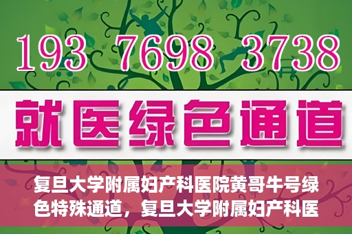复旦大学附属妇产科医院黄哥牛号绿色特殊通道，复旦大学附属妇产科医院黄哥牛号，绿色特殊通道开启健康之门