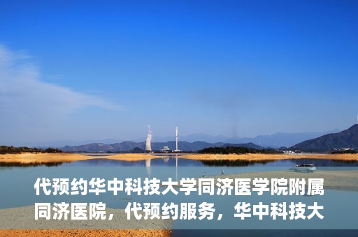 代预约华中科技大学同济医学院附属同济医院，代预约服务，华中科技大学同济医学院附属同济医院就医指南