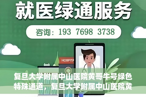 复旦大学附属中山医院黄哥牛号绿色特殊通道，复旦大学附属中山医院黄哥牛号，绿色特殊通道开启健康之门