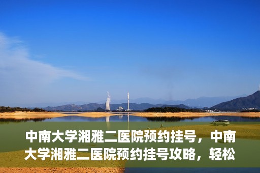 中南大学湘雅二医院预约挂号，中南大学湘雅二医院预约挂号攻略，轻松挂号，便捷就医