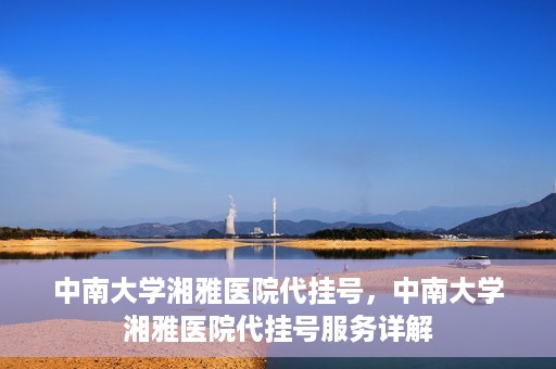 中南大学湘雅医院代挂号，中南大学湘雅医院代挂号服务详解