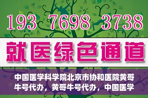 中国医学科学院北京市协和医院黄哥牛号代办，黄哥牛号代办，中国医学科学院北京市协和医院就医新途径探索