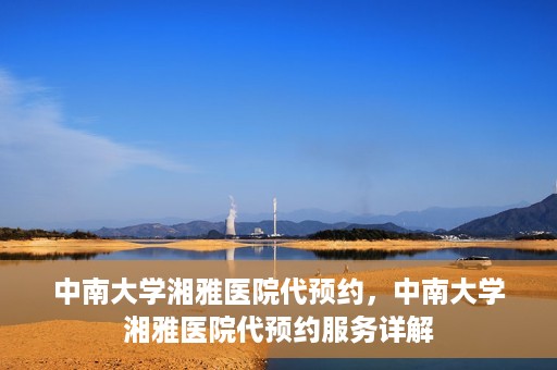 中南大学湘雅医院代预约，中南大学湘雅医院代预约服务详解
