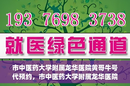 市中医药大学附属龙华医院黄哥牛号代预约，市中医药大学附属龙华医院黄哥牛号预约服务启动
