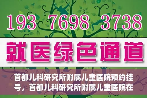 首都儿科研究所附属儿童医院预约挂号，首都儿科研究所附属儿童医院在线预约挂号攻略