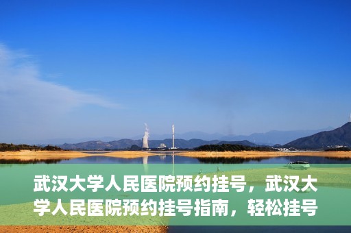 武汉大学人民医院预约挂号，武汉大学人民医院预约挂号指南，轻松挂号，健康无忧！