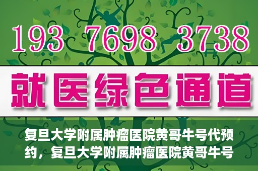 复旦大学附属肿瘤医院黄哥牛号代预约，复旦大学附属肿瘤医院黄哥牛号预约服务解析