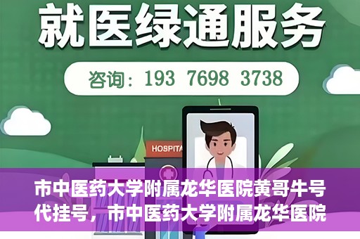 市中医药大学附属龙华医院黄哥牛号代挂号，市中医药大学附属龙华医院黄哥牛号代挂号服务解析