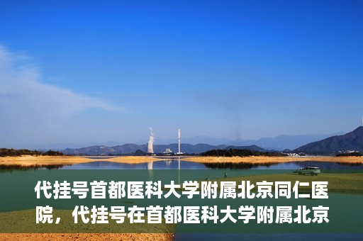 代挂号首都医科大学附属北京同仁医院，代挂号在首都医科大学附属北京同仁医院的实践与探索