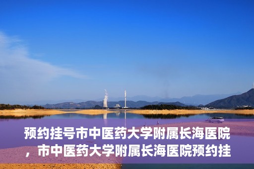 预约挂号市中医药大学附属长海医院，市中医药大学附属长海医院预约挂号指南