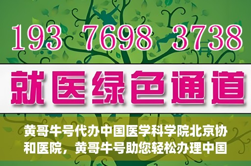 黄哥牛号代办中国医学科学院北京协和医院，黄哥牛号助您轻松办理中国医学科学院北京协和医院手续。