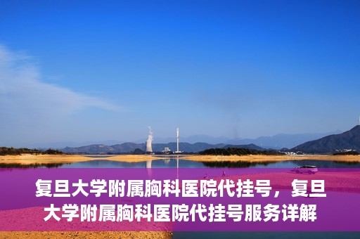 复旦大学附属胸科医院代挂号，复旦大学附属胸科医院代挂号服务详解