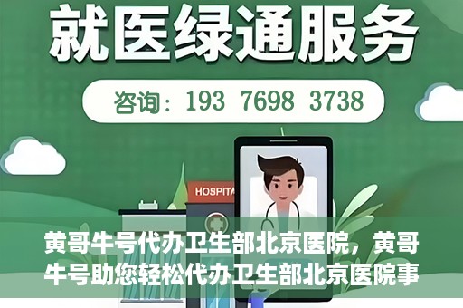 黄哥牛号代办卫生部北京医院，黄哥牛号助您轻松代办卫生部北京医院事务