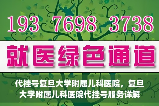 代挂号复旦大学附属儿科医院，复旦大学附属儿科医院代挂号服务详解