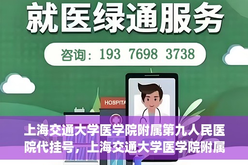 上海交通大学医学院附属第九人民医院代挂号，上海交通大学医学院附属第九人民医院代挂号服务详解