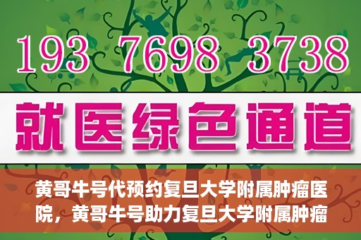 黄哥牛号代预约复旦大学附属肿瘤医院，黄哥牛号助力复旦大学附属肿瘤医院预约服务启动