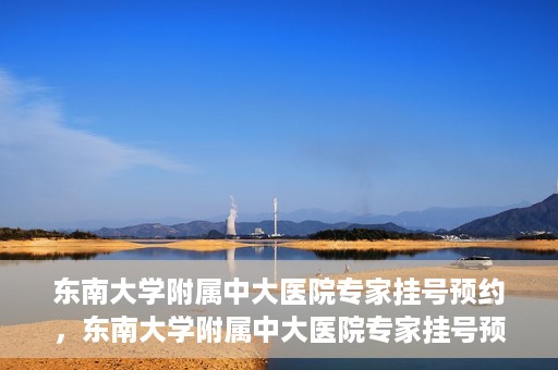 东南大学附属中大医院专家挂号预约，东南大学附属中大医院专家挂号预约攻略