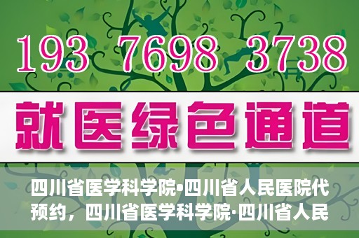 四川省医学科学院•四川省人民医院代预约，四川省医学科学院·四川省人民医院便捷代预约服务