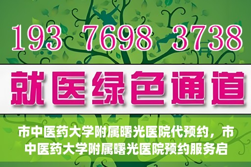 市中医药大学附属曙光医院代预约，市中医药大学附属曙光医院预约服务启动，便捷就医新体验