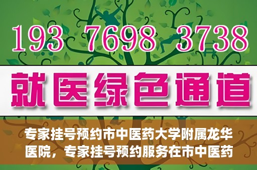 专家挂号预约市中医药大学附属龙华医院，专家挂号预约服务在市中医药大学附属龙华医院开通