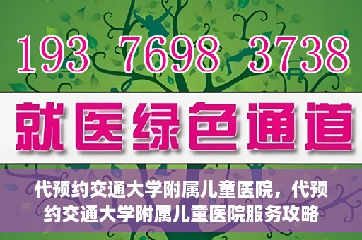 代预约交通大学附属儿童医院，代预约交通大学附属儿童医院服务攻略