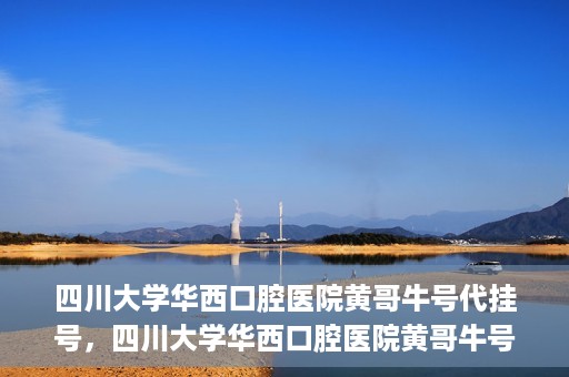 四川大学华西口腔医院黄哥牛号代挂号，四川大学华西口腔医院黄哥牛号挂号攻略揭秘