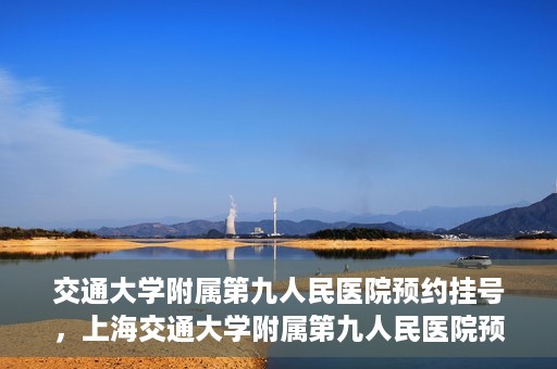 交通大学附属第九人民医院预约挂号，上海交通大学附属第九人民医院预约挂号指南