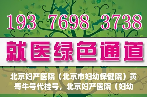 北京妇产医院（北京市妇幼保健院）黄哥牛号代挂号，北京妇产医院（妇幼保健院）黄哥牛号助您轻松预约挂号服务
