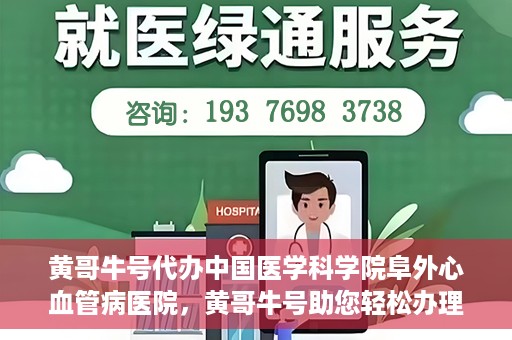 黄哥牛号代办中国医学科学院阜外心血管病医院，黄哥牛号助您轻松办理中国医学科学院阜外心血管病医院手续服务