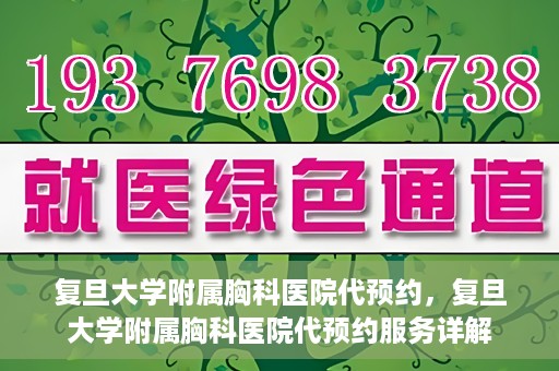 复旦大学附属胸科医院代预约，复旦大学附属胸科医院代预约服务详解