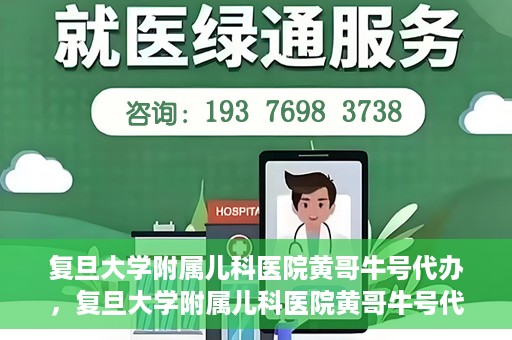 复旦大学附属儿科医院黄哥牛号代办，复旦大学附属儿科医院黄哥牛号代办，一站式服务详解