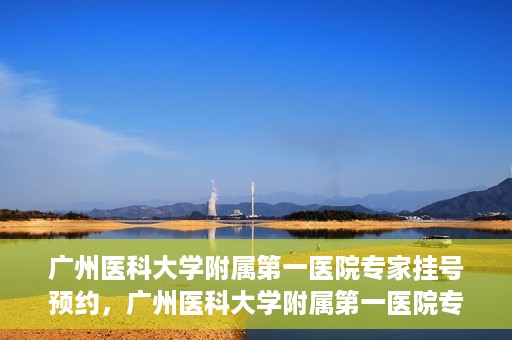 广州医科大学附属第一医院专家挂号预约，广州医科大学附属第一医院专家挂号预约攻略