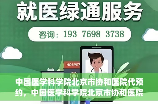 中国医学科学院北京市协和医院代预约，中国医学科学院北京市协和医院预约挂号服务详解