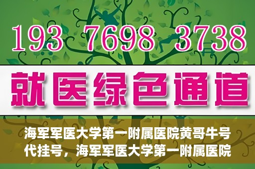 海军军医大学第一附属医院黄哥牛号代挂号，海军军医大学第一附属医院黄哥挂号攻略，代挂号详解