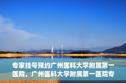 专家挂号预约广州医科大学附属第一医院，广州医科大学附属第一医院专家挂号预约攻略