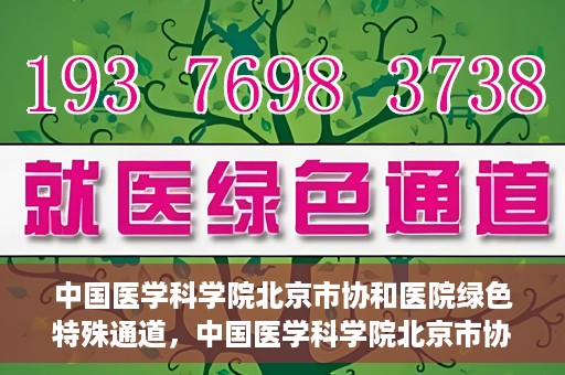 中国医学科学院北京市协和医院绿色特殊通道，中国医学科学院北京市协和医院，绿色特殊通道开启健康之门