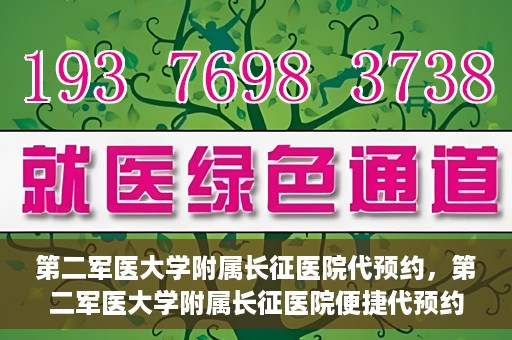 第二军医大学附属长征医院代预约，第二军医大学附属长征医院便捷代预约服务