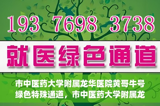市中医药大学附属龙华医院黄哥牛号绿色特殊通道，市中医药大学附属龙华医院黄哥牛号，绿色特殊通道，健康为民服务