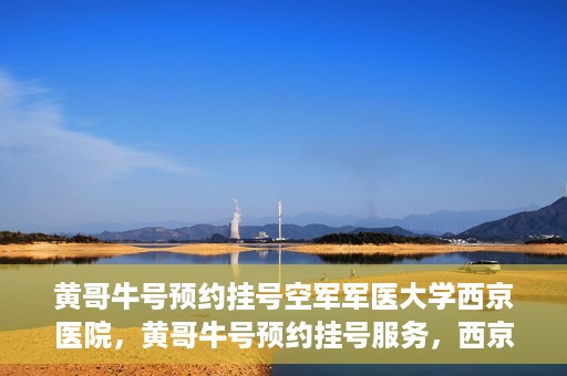 黄哥牛号预约挂号空军军医大学西京医院，黄哥牛号预约挂号服务，西京医院轻松预约就医体验