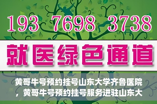 黄哥牛号预约挂号山东大学齐鲁医院，黄哥牛号预约挂号服务进驻山东大学齐鲁医院