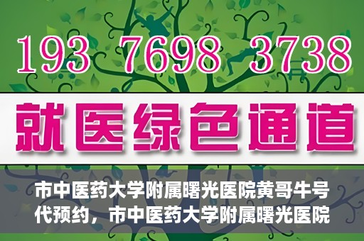 市中医药大学附属曙光医院黄哥牛号代预约，市中医药大学附属曙光医院黄哥牛号预约服务启动