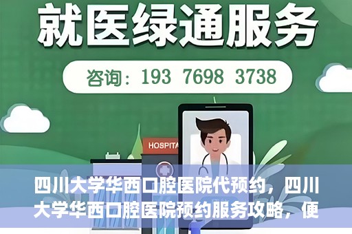四川大学华西口腔医院代预约，四川大学华西口腔医院预约服务攻略，便捷代预约体验
